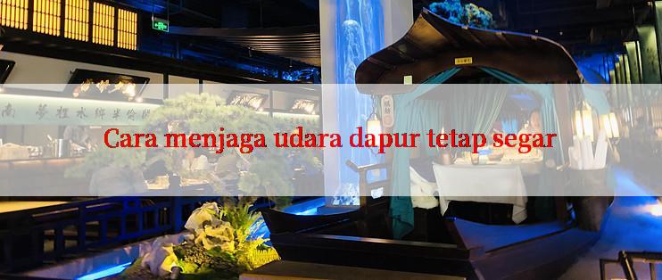 Cara menjaga udara dapur tetap segar