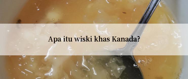 Apa itu wiski khas Kanada?