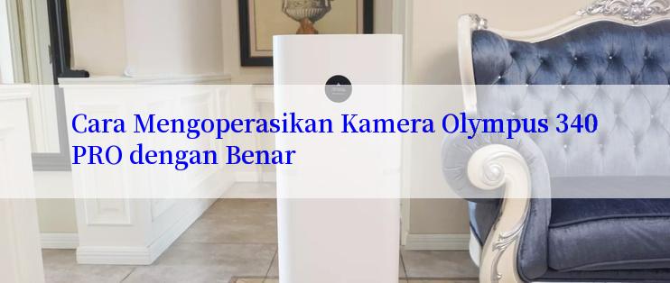 Cara Mengoperasikan Kamera Olympus 340PRO dengan Benar