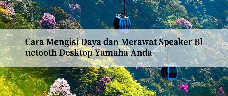 Cara Mengisi Daya dan Merawat Speaker Bluetooth Desktop Yamaha Anda