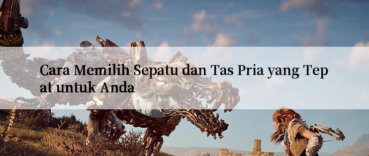 Cara Memilih Sepatu dan Tas Pria yang Tepat untuk Anda