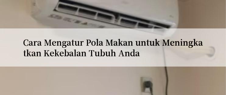 Cara Mengatur Pola Makan untuk Meningkatkan Kekebalan Tubuh Anda