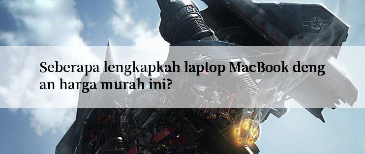 Seberapa lengkapkah laptop MacBook dengan harga murah ini?