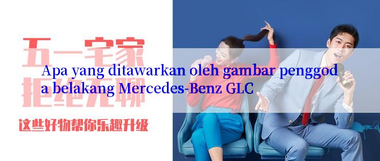 Apa yang ditawarkan oleh gambar penggoda belakang Mercedes-Benz GLC