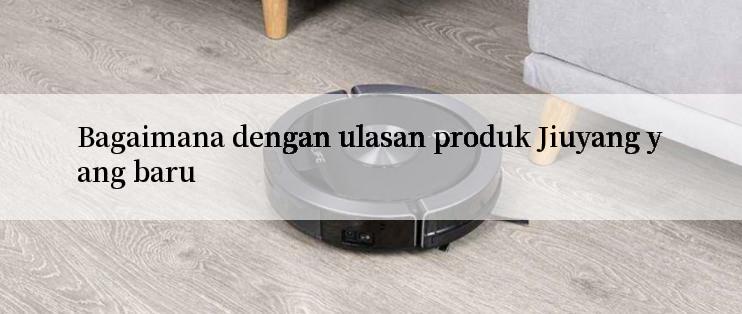 Bagaimana dengan ulasan produk Jiuyang yang baru