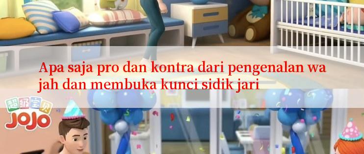 Apa saja pro dan kontra dari pengenalan wajah dan membuka kunci sidik jari