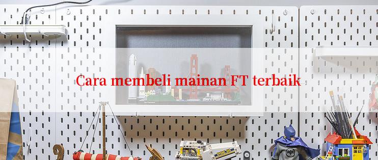 Cara membeli mainan FT terbaik