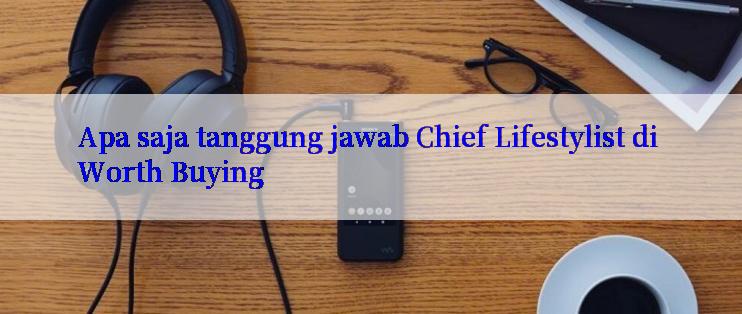 Apa saja tanggung jawab Chief Lifestylist di Worth Buying