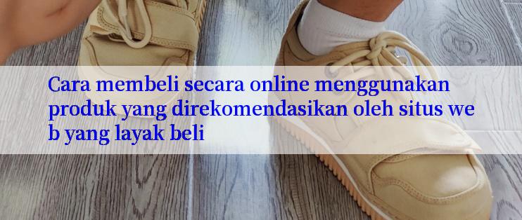 Cara membeli secara online menggunakan produk yang direkomendasikan oleh situs web yang layak beli