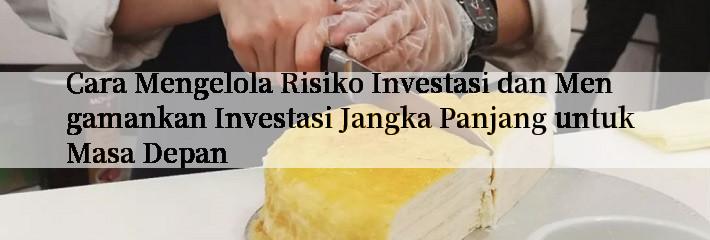 Cara Mengelola Risiko Investasi dan Mengamankan Investasi Jangka Panjang untuk Masa Depan