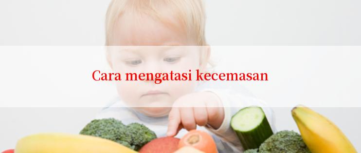 Cara mengatasi kecemasan