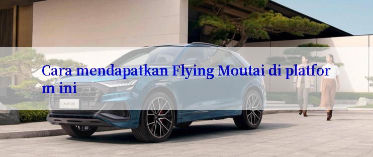 Cara mendapatkan Flying Moutai di platform ini