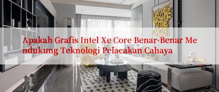 Apakah Grafis Intel Xe Core Benar-Benar Mendukung Teknologi Pelacakan Cahaya