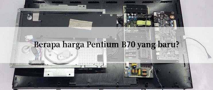 Berapa harga Pentium B70 yang baru?