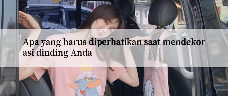 Apa yang harus diperhatikan saat mendekorasi dinding Anda