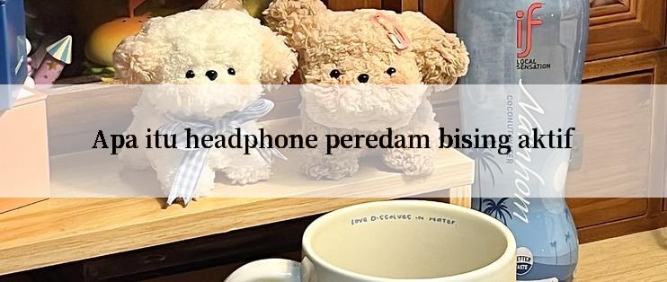 Apa itu headphone peredam bising aktif