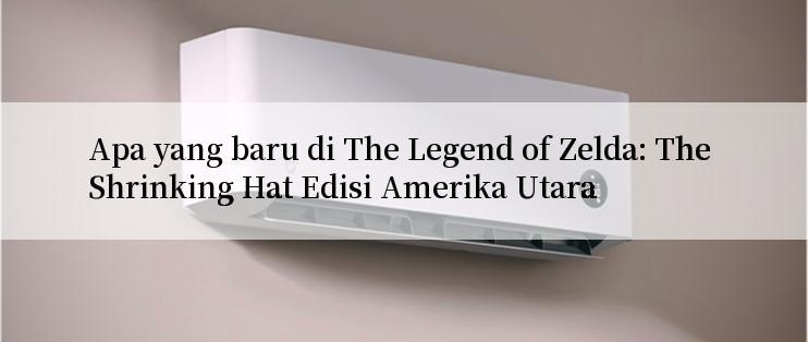 Apa yang baru di The Legend of Zelda: The Shrinking Hat Edisi Amerika Utara