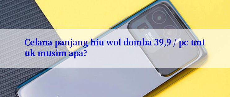 Celana panjang hiu wol domba 39,9 / pc untuk musim apa?