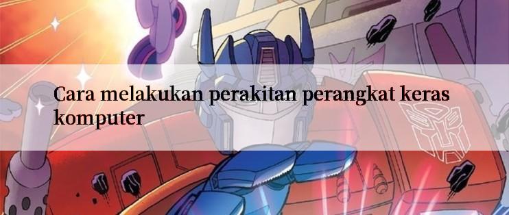 Cara melakukan perakitan perangkat keras komputer