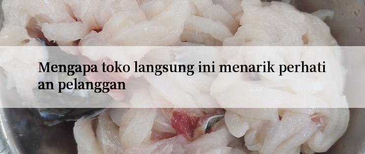 Mengapa toko langsung ini menarik perhatian pelanggan