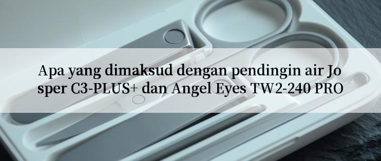 Apa yang dimaksud dengan pendingin air Josper C3-PLUS+ dan Angel Eyes TW2-240 PRO