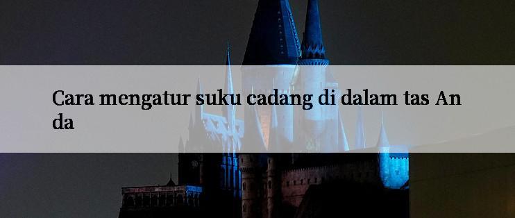 Cara mengatur suku cadang di dalam tas Anda