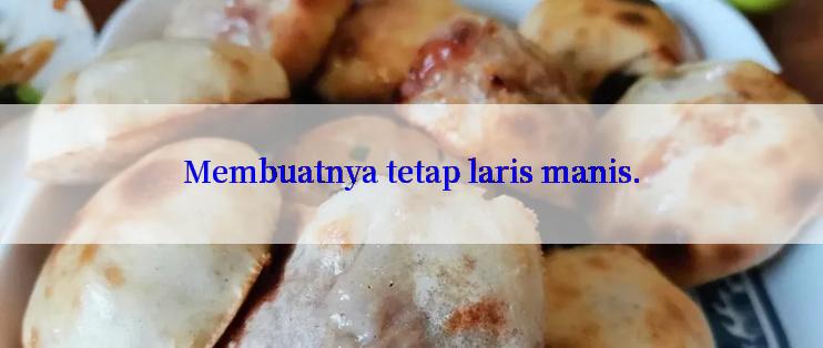 Membuatnya tetap laris manis.