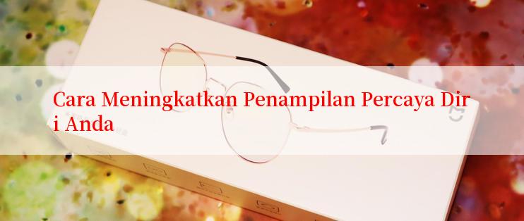 Cara Meningkatkan Penampilan Percaya Diri Anda