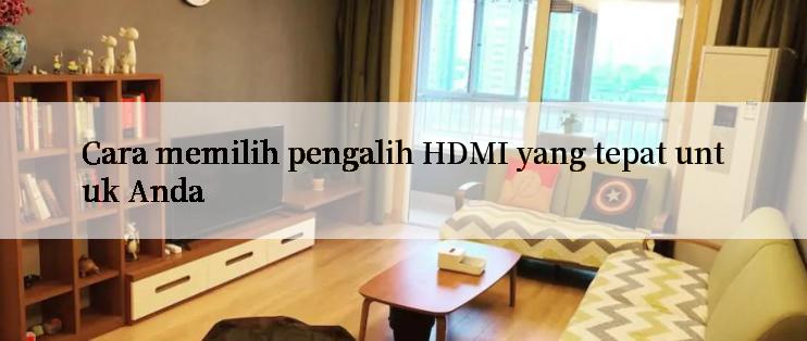 Cara memilih pengalih HDMI yang tepat untuk Anda