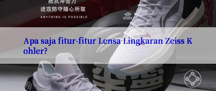 Apa saja fitur-fitur Lensa Lingkaran Zeiss Kohler?