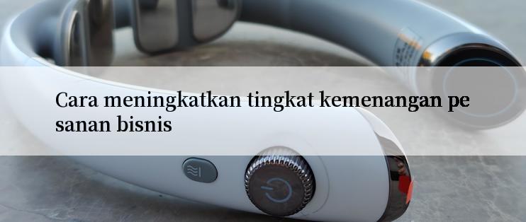 Cara meningkatkan tingkat kemenangan pesanan bisnis