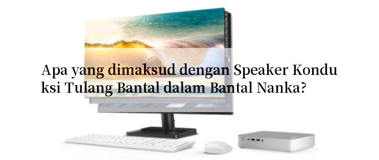 Apa yang dimaksud dengan Speaker Konduksi Tulang Bantal dalam Bantal Nanka?