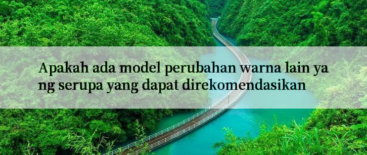 Apakah ada model perubahan warna lain yang serupa yang dapat direkomendasikan