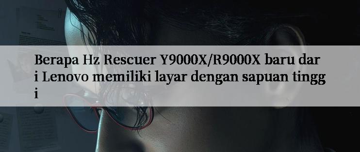 Berapa Hz Rescuer Y9000X/R9000X baru dari Lenovo memiliki layar dengan sapuan tinggi