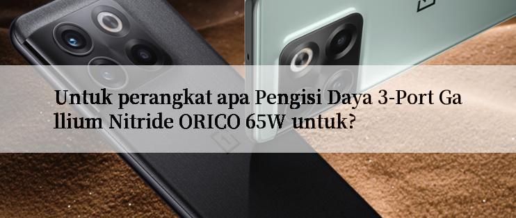 Untuk perangkat apa Pengisi Daya 3-Port Gallium Nitride ORICO 65W untuk?