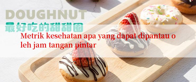 Metrik kesehatan apa yang dapat dipantau oleh jam tangan pintar