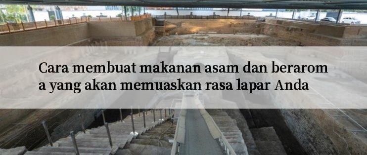 Cara membuat makanan asam dan beraroma yang akan memuaskan rasa lapar Anda