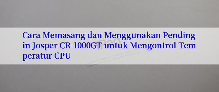 Cara Memasang dan Menggunakan Pendingin Josper CR-1000GT untuk Mengontrol Temperatur CPU