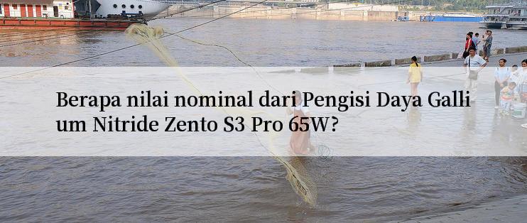 Berapa nilai nominal dari Pengisi Daya Gallium Nitride Zento S3 Pro 65W?