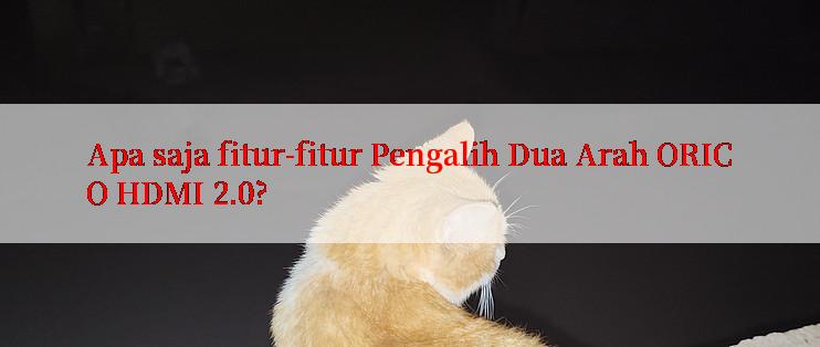 Apa saja fitur-fitur Pengalih Dua Arah ORICO HDMI 2.0?