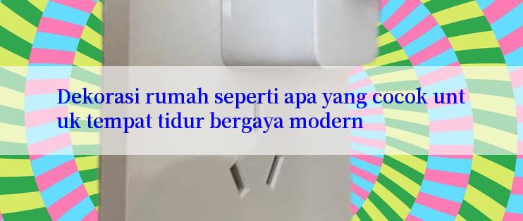 Dekorasi rumah seperti apa yang cocok untuk tempat tidur bergaya modern