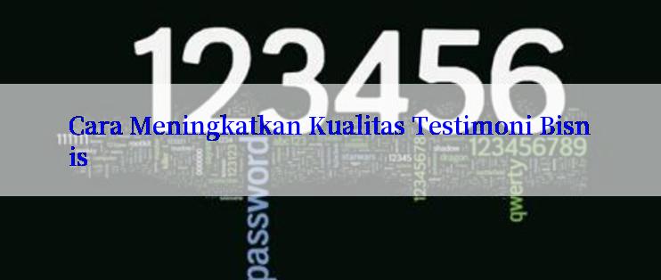 Cara Meningkatkan Kualitas Testimoni Bisnis