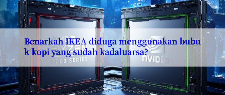 Benarkah IKEA diduga menggunakan bubuk kopi yang sudah kadaluarsa?