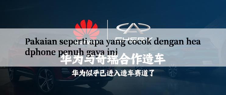 Pakaian seperti apa yang cocok dengan headphone penuh gaya ini