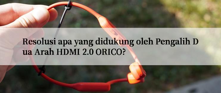 Resolusi apa yang didukung oleh Pengalih Dua Arah HDMI 2.0 ORICO?