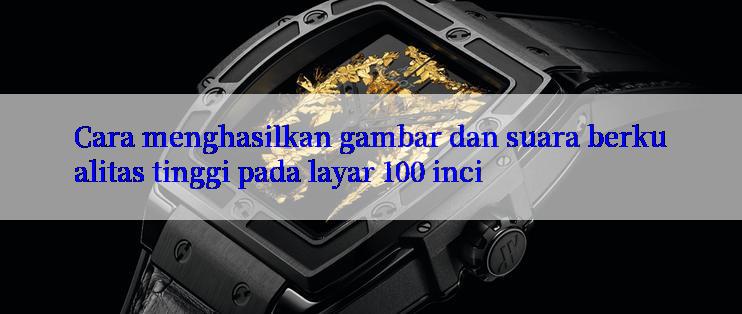 Cara menghasilkan gambar dan suara berkualitas tinggi pada layar 100 inci