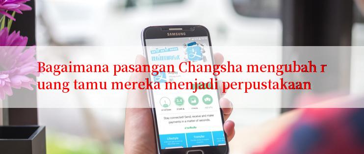 Bagaimana pasangan Changsha mengubah ruang tamu mereka menjadi perpustakaan