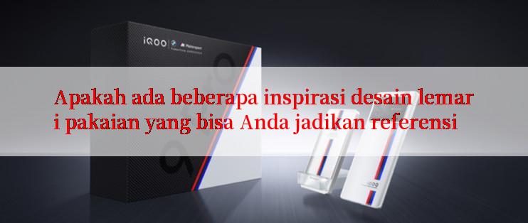 Apakah ada beberapa inspirasi desain lemari pakaian yang bisa Anda jadikan referensi