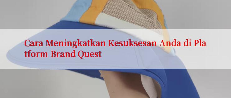 Cara Meningkatkan Kesuksesan Anda di Platform Brand Quest