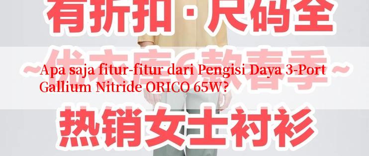 Apa saja fitur-fitur dari Pengisi Daya 3-Port Gallium Nitride ORICO 65W?